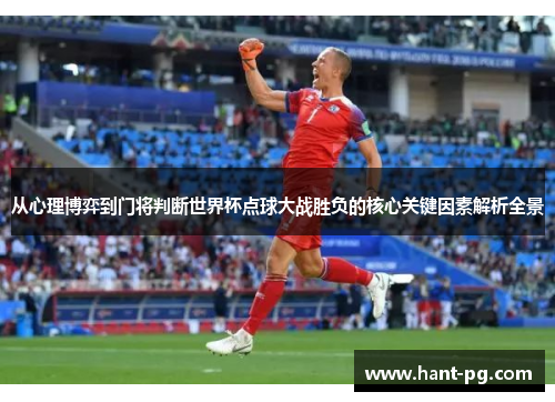 从心理博弈到门将判断世界杯点球大战胜负的核心关键因素解析全景 从心理博弈到门将判断世界杯点球大战胜负的核心关键因素解析全景