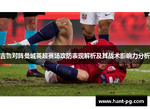 吉鲁对阵曼城英超赛场攻防表现解析及其战术影响力分析