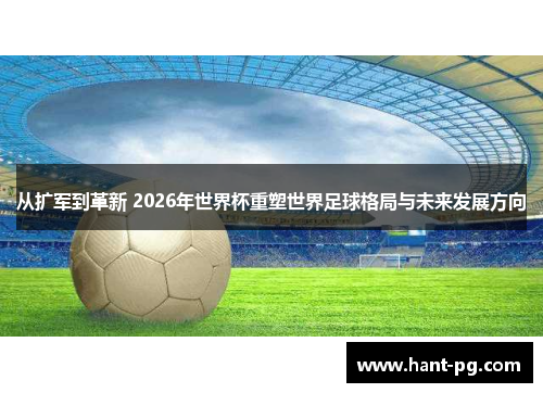 从扩军到革新 2026年世界杯重塑世界足球格局与未来发展方向 从扩军到革新 2026年世界杯重塑世界足球格局与未来发展方向