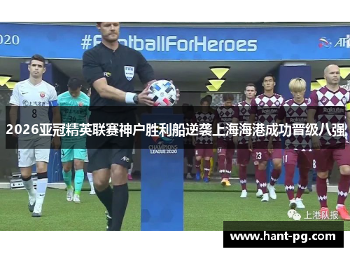 2026亚冠精英联赛神户胜利船逆袭上海海港成功晋级八强