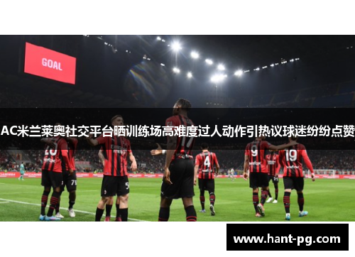 AC米兰莱奥社交平台晒训练场高难度过人动作引热议球迷纷纷点赞