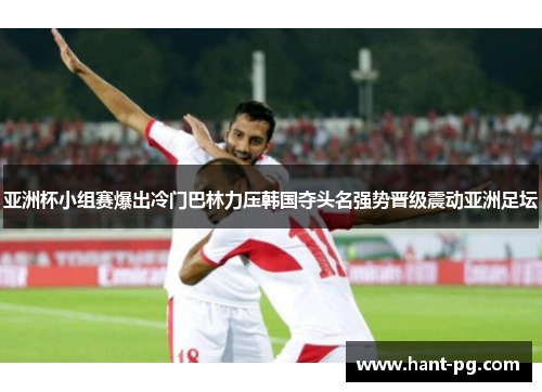 亚洲杯小组赛爆出冷门巴林力压韩国夺头名强势晋级震动亚洲足坛