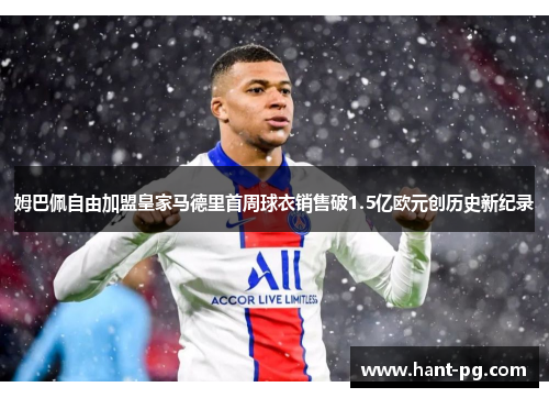 姆巴佩自由加盟皇家马德里首周球衣销售破1.5亿欧元创历史新纪录 姆巴佩自由加盟皇家马德里首周球衣销售破1.5亿欧元创历史新纪录
