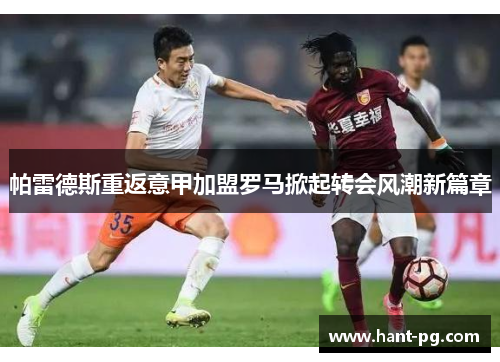 帕雷德斯重返意甲加盟罗马掀起转会风潮新篇章 帕雷德斯重返意甲加盟罗马掀起转会风潮新篇章