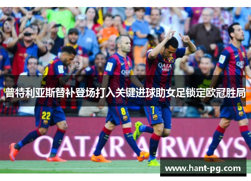 普特利亚斯替补登场打入关键进球助女足锁定欧冠胜局 普特利亚斯替补登场打入关键进球助女足锁定欧冠胜局