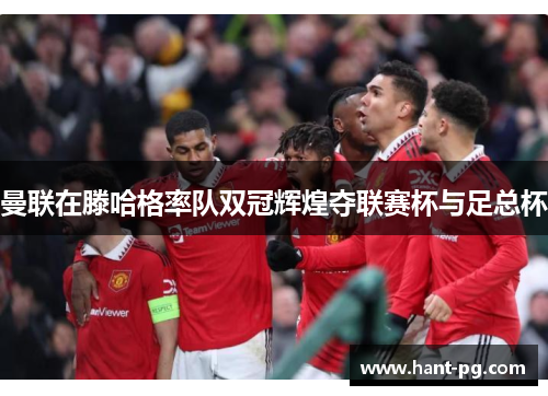 曼联在滕哈格率队双冠辉煌夺联赛杯与足总杯 曼联在滕哈格率队双冠辉煌夺联赛杯与足总杯