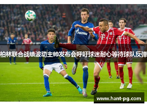 柏林联合战绩波动主帅发布会呼吁球迷耐心等待球队反弹 柏林联合战绩波动主帅发布会呼吁球迷耐心等待球队反弹