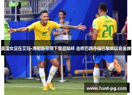美国女足在艾玛·海耶斯带领下重返巅峰 击败巴西夺得巴黎奥运会金牌
