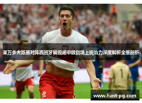 莱万多夫斯基对阵西班牙展现德甲级别场上统治力深度解析全景剖析