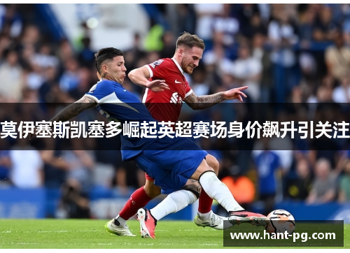 莫伊塞斯凯塞多崛起英超赛场身价飙升引关注