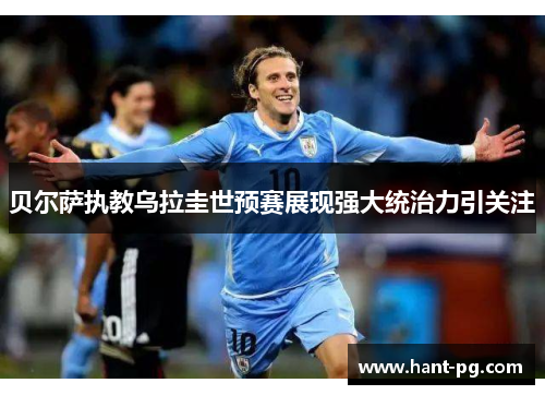 贝尔萨执教乌拉圭世预赛展现强大统治力引关注