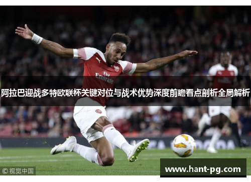 阿拉巴迎战多特欧联杯关键对位与战术优势深度前瞻看点剖析全局解析