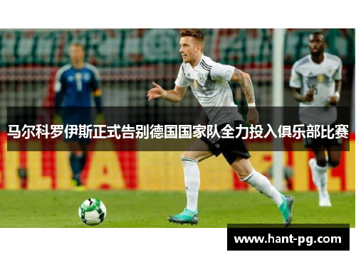 马尔科罗伊斯正式告别德国国家队全力投入俱乐部比赛