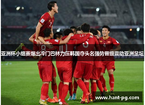 亚洲杯小组赛爆出冷门巴林力压韩国夺头名强势晋级震动亚洲足坛