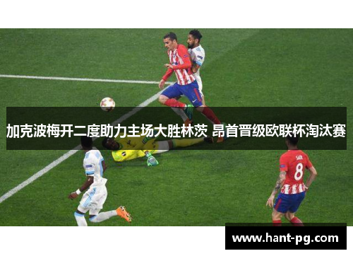 加克波梅开二度助力主场大胜林茨 昂首晋级欧联杯淘汰赛