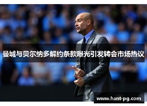 曼城与贝尔纳多解约条款曝光引发转会市场热议 曼城与贝尔纳多解约条款曝光引发转会市场热议
