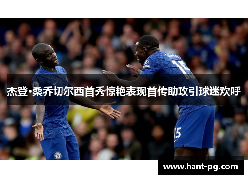 杰登·桑乔切尔西首秀惊艳表现首传助攻引球迷欢呼 杰登·桑乔切尔西首秀惊艳表现首传助攻引球迷欢呼