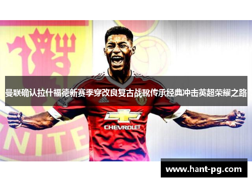 曼联确认拉什福德新赛季穿改良复古战靴传承经典冲击英超荣耀之路 曼联确认拉什福德新赛季穿改良复古战靴传承经典冲击英超荣耀之路