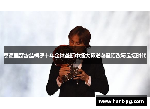 莫德里奇终结梅罗十年金球垄断中场大师逆袭登顶改写足坛时代 莫德里奇终结梅罗十年金球垄断中场大师逆袭登顶改写足坛时代