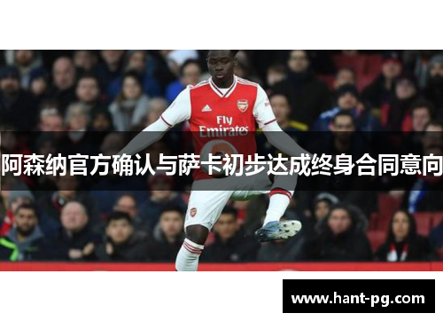 阿森纳官方确认与萨卡初步达成终身合同意向 阿森纳官方确认与萨卡初步达成终身合同意向