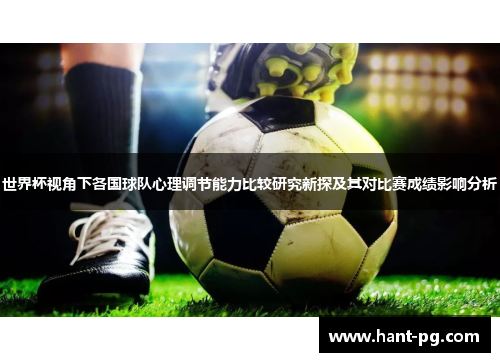 世界杯视角下各国球队心理调节能力比较研究新探及其对比赛成绩影响分析 世界杯视角下各国球队心理调节能力比较研究新探及其对比赛成绩影响分析