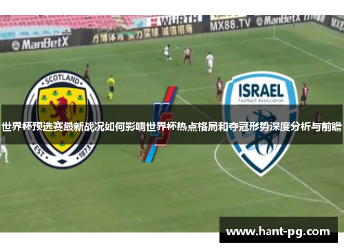 世界杯预选赛最新战况如何影响世界杯热点格局和夺冠形势深度分析与前瞻 世界杯预选赛最新战况如何影响世界杯热点格局和夺冠形势深度分析与前瞻