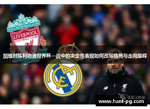 加维对阵利物浦世界杯一战中的决定性表现如何改写格局与走向巅峰 加维对阵利物浦世界杯一战中的决定性表现如何改写格局与走向巅峰