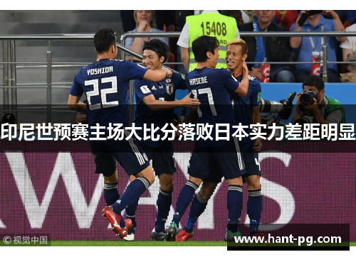 印尼世预赛主场大比分落败日本实力差距明显 印尼世预赛主场大比分落败日本实力差距明显