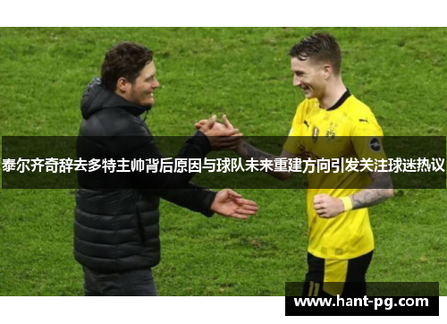 泰尔齐奇辞去多特主帅背后原因与球队未来重建方向引发关注球迷热议 泰尔齐奇辞去多特主帅背后原因与球队未来重建方向引发关注球迷热议