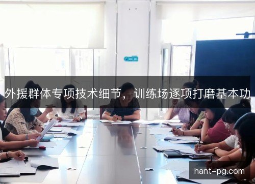 外援群体专项技术细节，训练场逐项打磨基本功